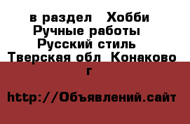  в раздел : Хобби. Ручные работы » Русский стиль . Тверская обл.,Конаково г.